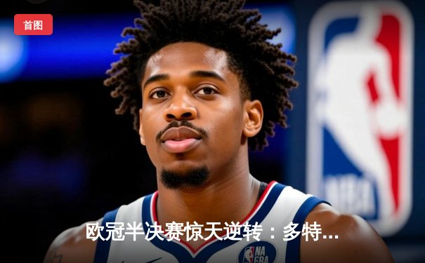 欧冠半决赛惊天逆转：多特蒙德4-3绝杀巴黎，哈兰德帽子戏法创纪录