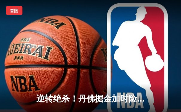 逆转绝杀！丹佛掘金加时险胜金州勇士，约基奇三双创历史纪录