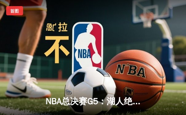 NBA总决赛G5：湖人绝地反击，詹姆斯40分三双率队扳回一城