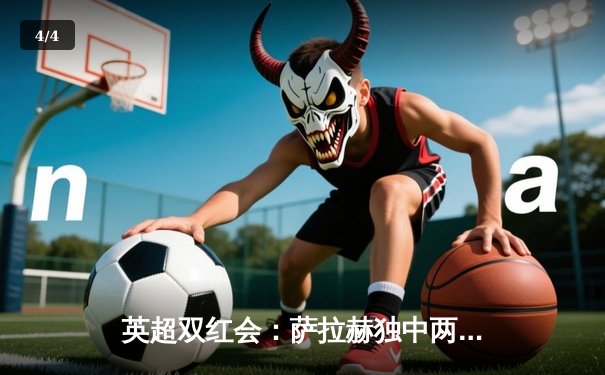 英超双红会：萨拉赫独中两元利物浦客场3-1力克曼联，红军距榜首仅差一分 - 4