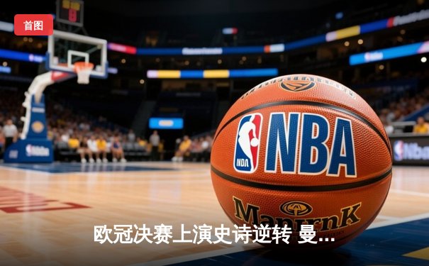 欧冠决赛上演史诗逆转 曼城3:2绝杀拜仁登顶欧洲之巅