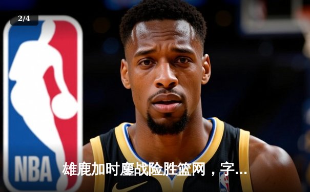 雄鹿加时鏖战险胜篮网，字母哥36+12+5主宰关键时刻 - 2