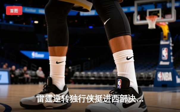 雷霆逆转独行侠挺进西部决赛，亚历山大34分导演22分大逆转